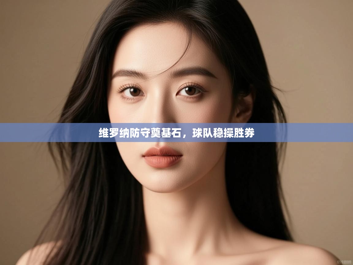 维罗纳防守奠基石,球队稳操胜券 第1张