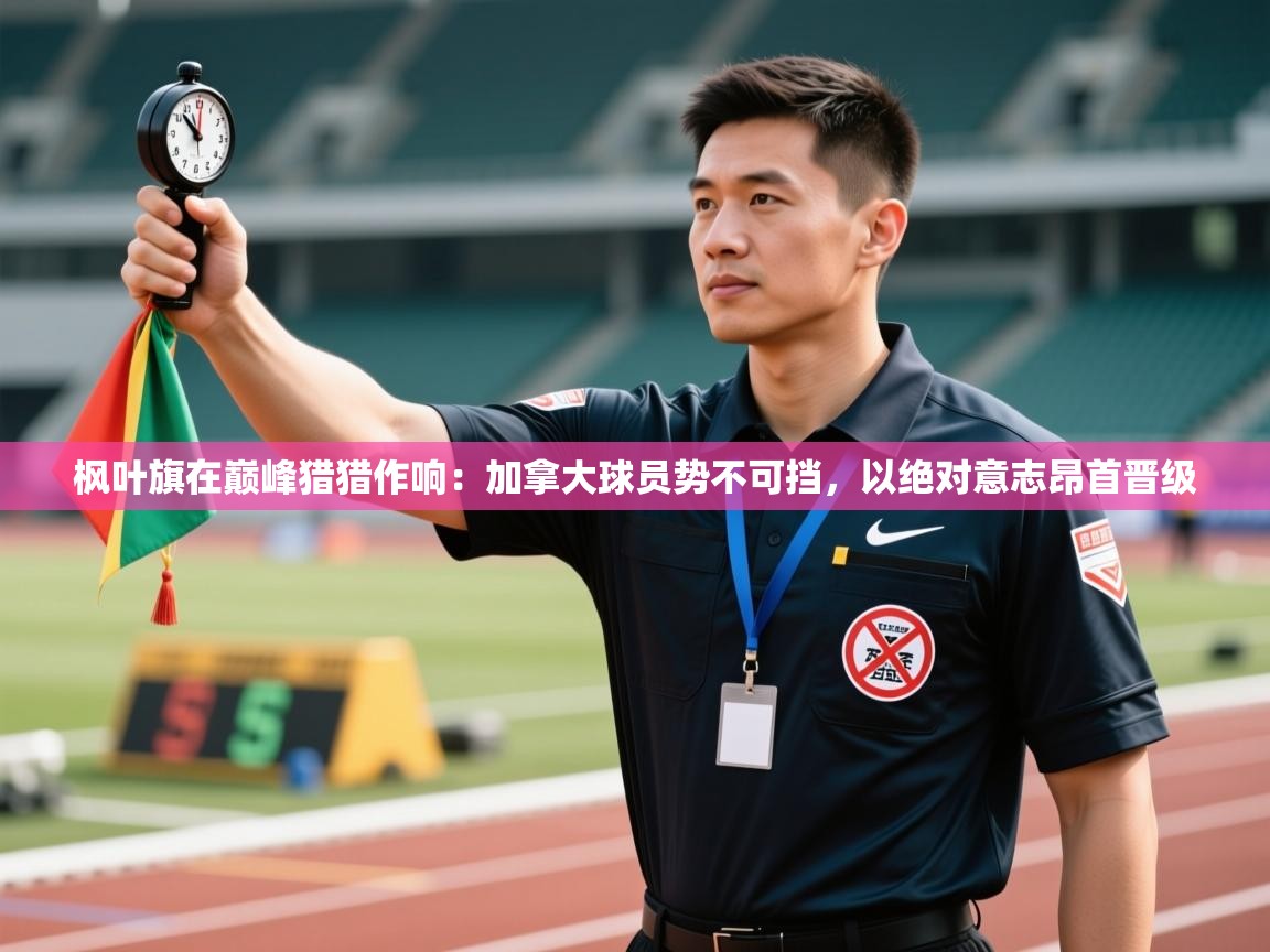 枫叶旗在巅峰猎猎作响:加拿大球员势不可挡,以绝对意志昂首晋级 第2张