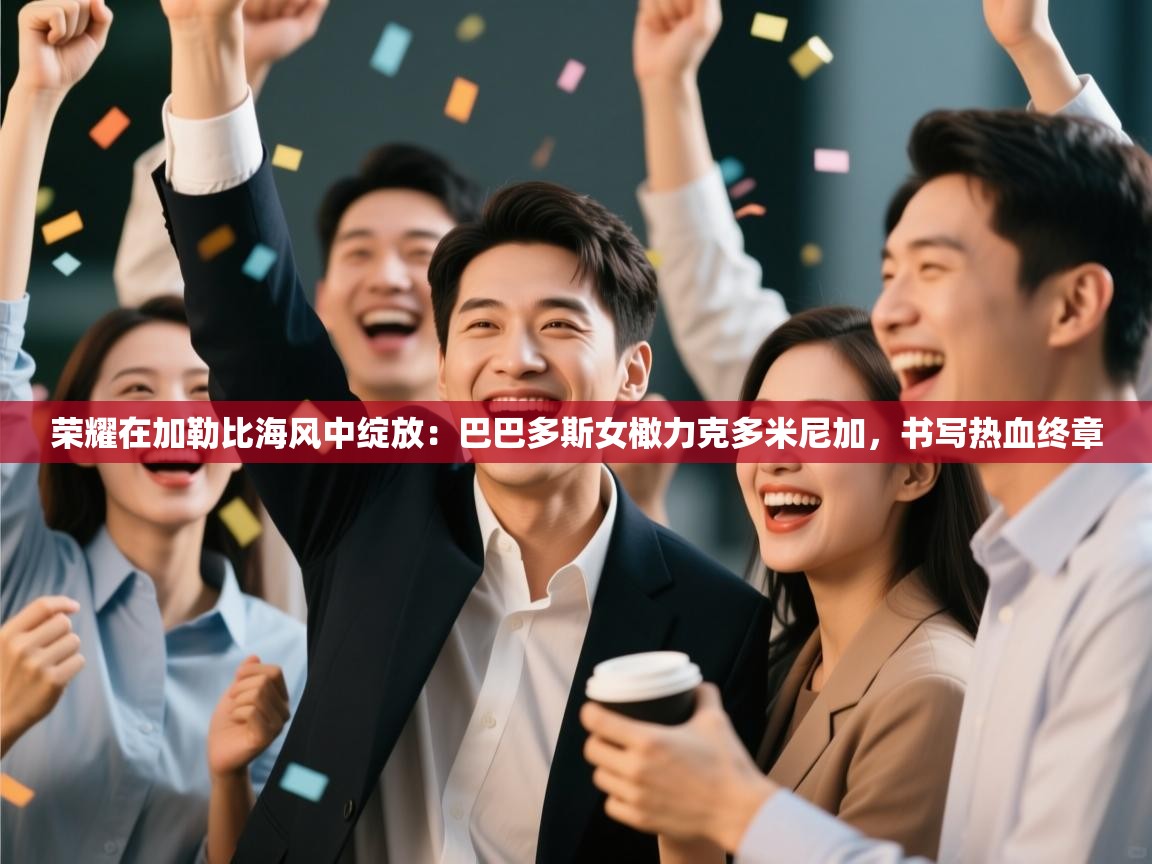 荣耀在加勒比海风中绽放：巴巴多斯女橄力克多米尼加，书写热血终章  第1张