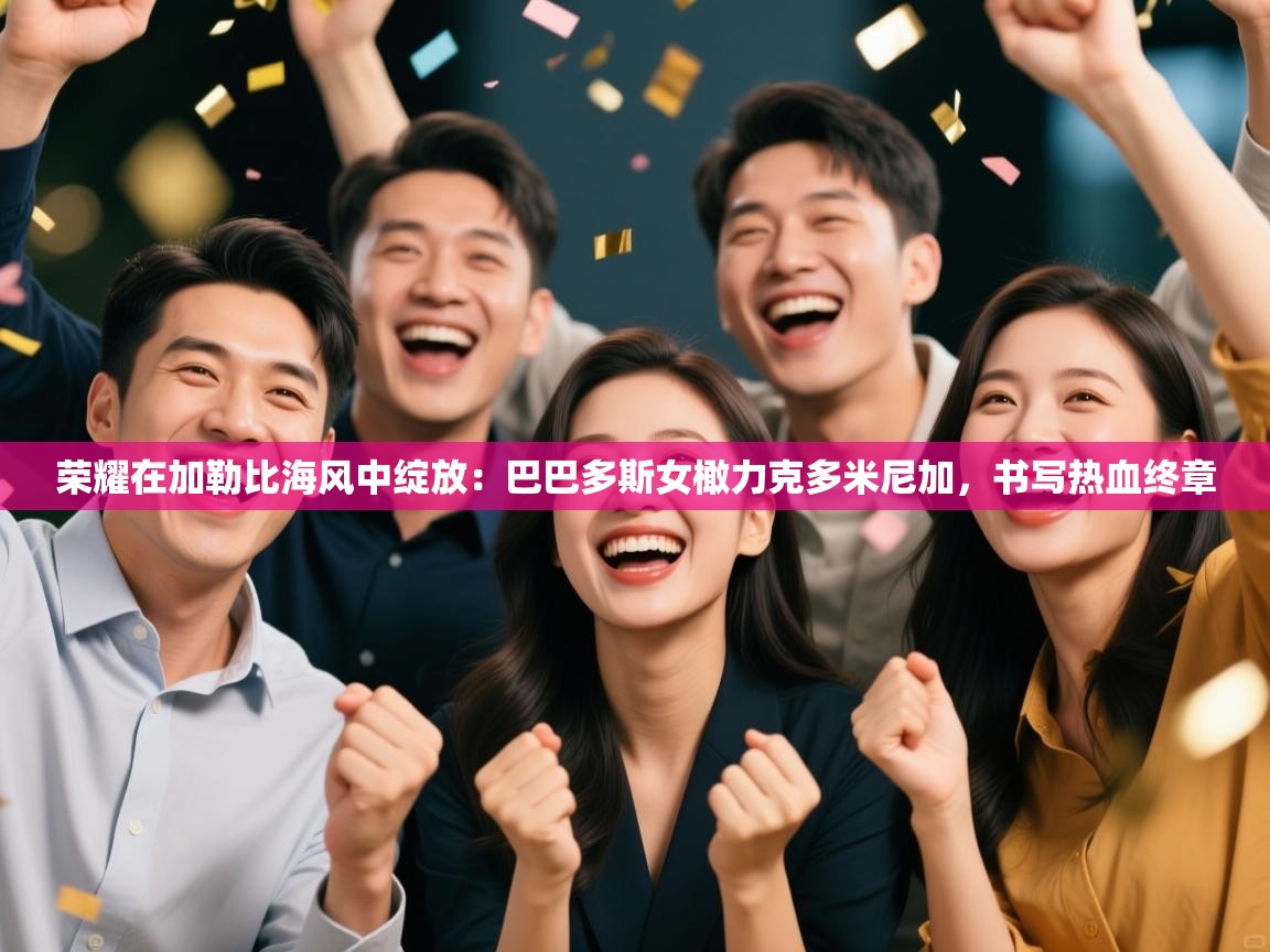 荣耀在加勒比海风中绽放：巴巴多斯女橄力克多米尼加，书写热血终章  第2张