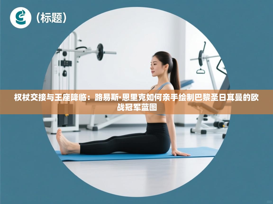 权杖交接与王座降临：路易斯·恩里克如何亲手绘制巴黎圣日耳曼的欧战冠军蓝图  第2张