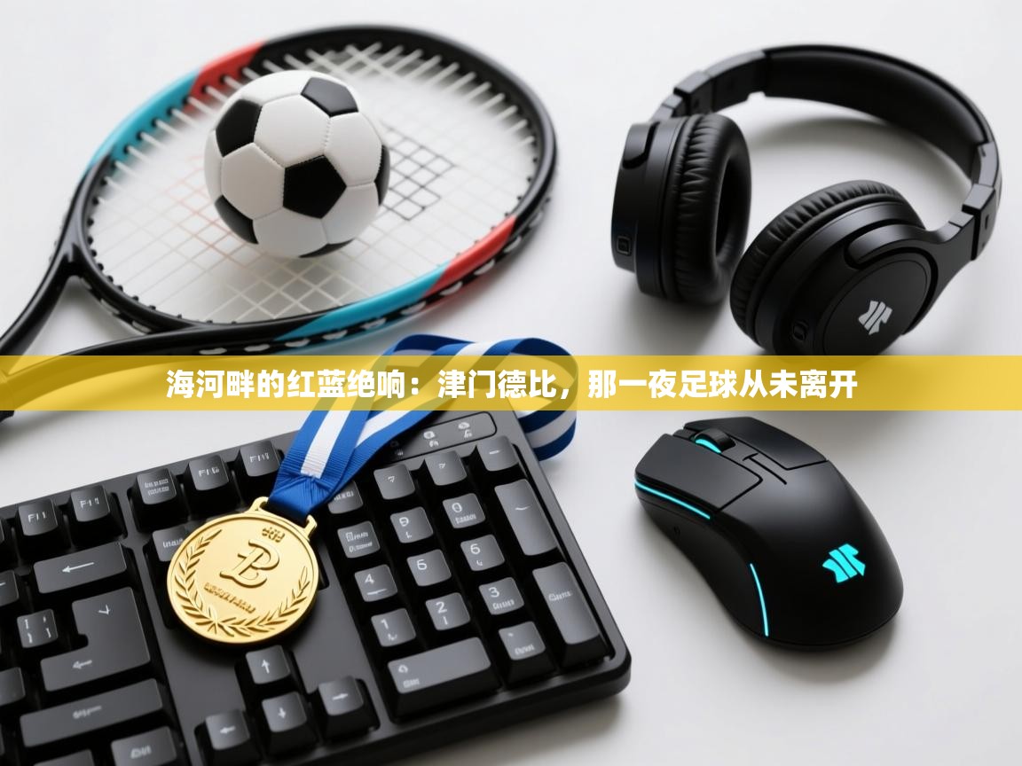 海河畔的红蓝绝响：津门德比，那一夜足球从未离开  第1张