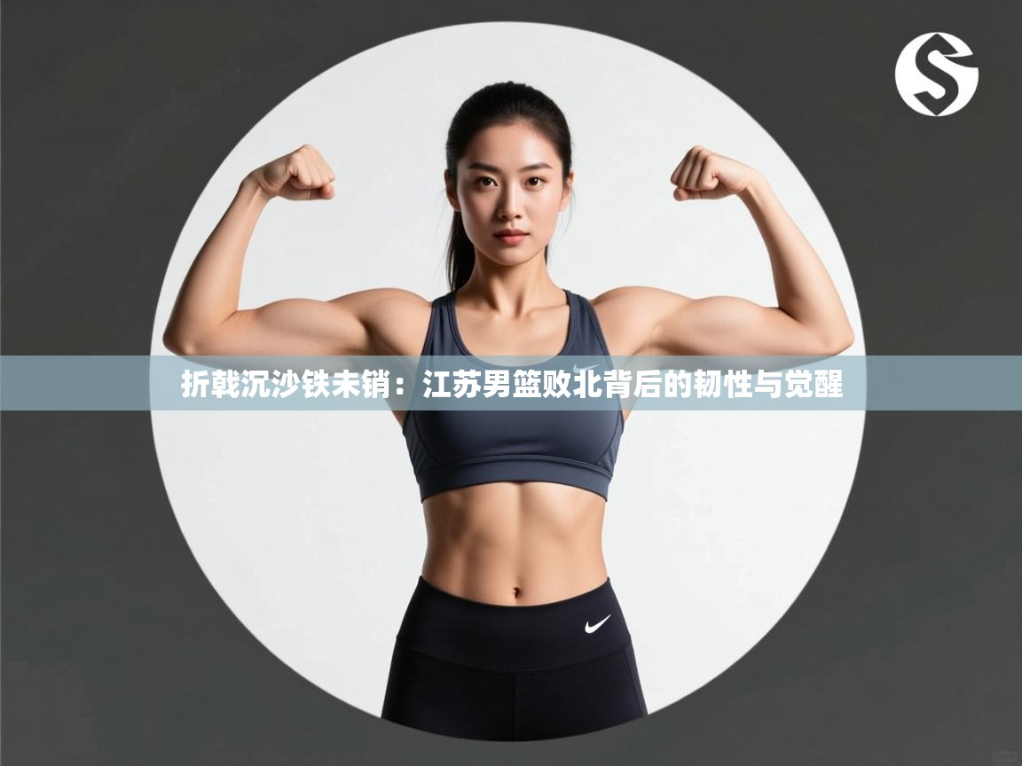 折戟沉沙铁未销：江苏男篮败北背后的韧性与觉醒  第1张
