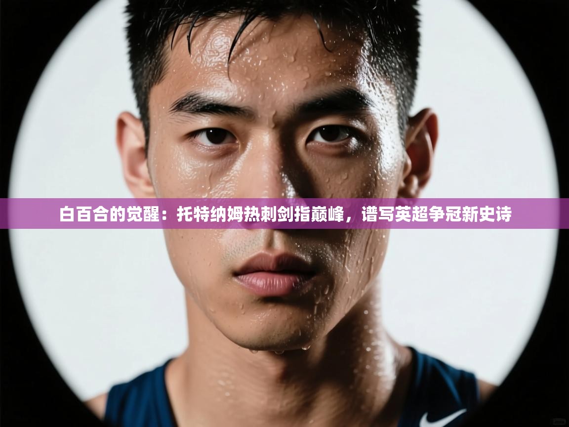 白百合的觉醒：托特纳姆热刺剑指巅峰，谱写英超争冠新史诗  第1张