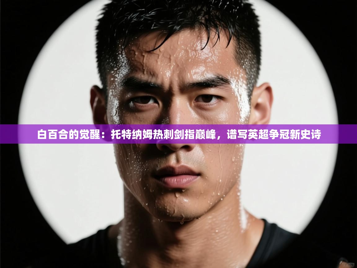 白百合的觉醒：托特纳姆热刺剑指巅峰，谱写英超争冠新史诗  第2张