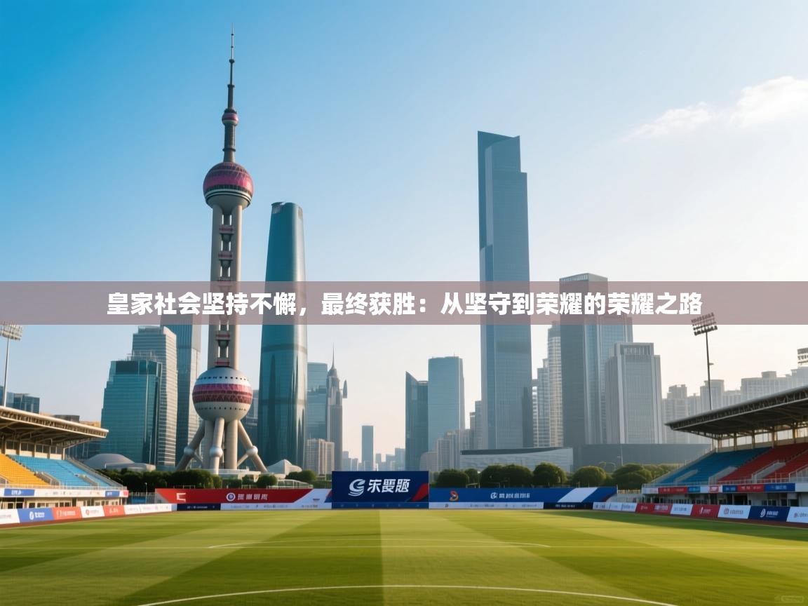 皇家社会坚持不懈，最终获胜：从坚守到荣耀的荣耀之路  第2张