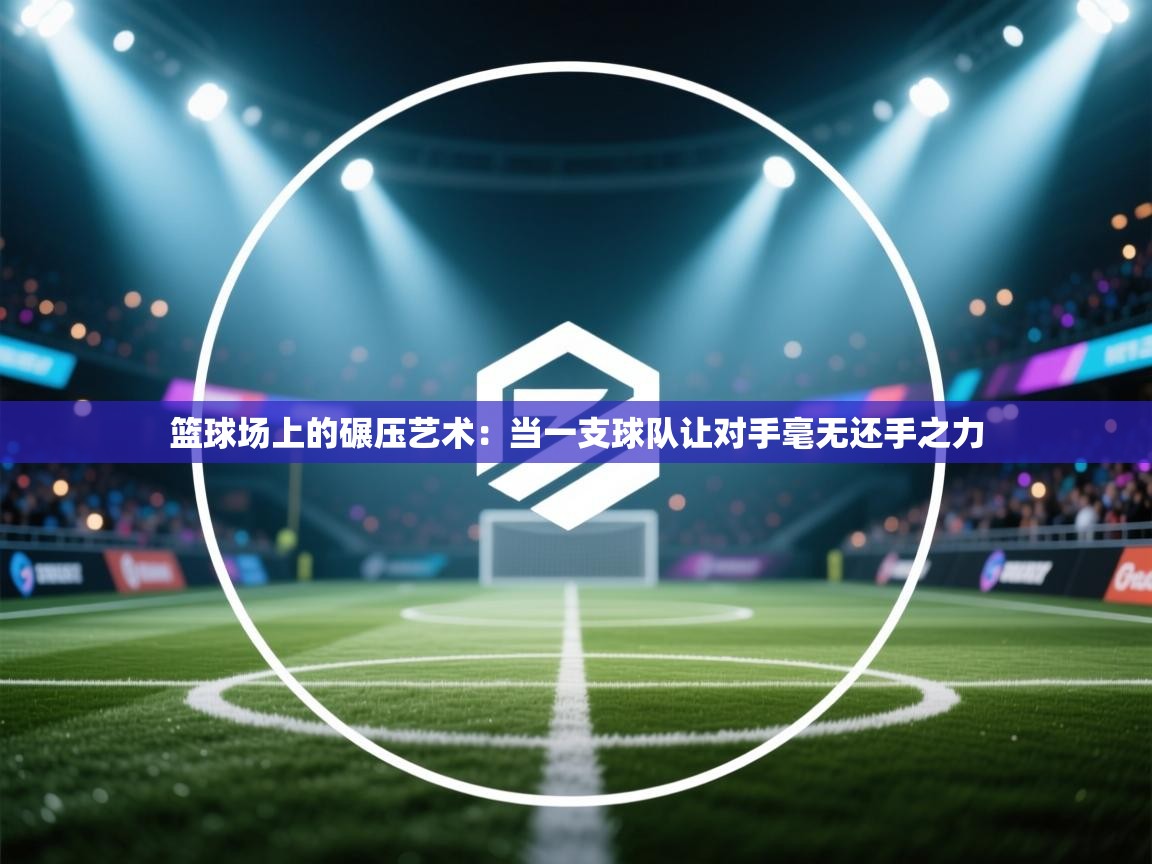 篮球场上的碾压艺术:当一支球队让对手毫无还手之力 第1张