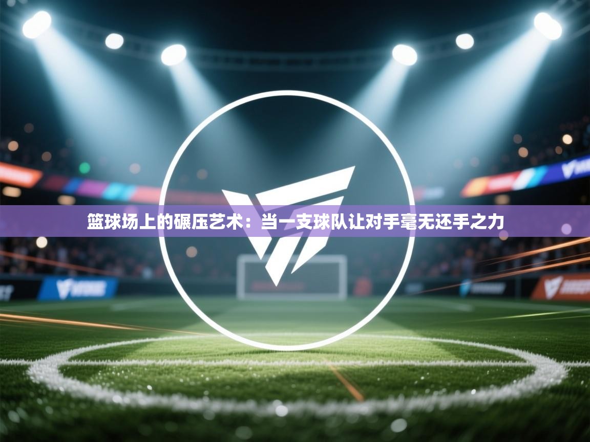 篮球场上的碾压艺术:当一支球队让对手毫无还手之力 第2张